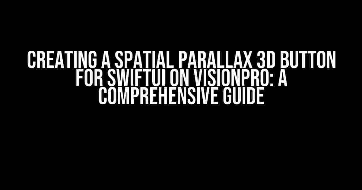 Creating a Spatial Parallax 3D Button for SwiftUI on VisionPro: A Comprehensive Guide