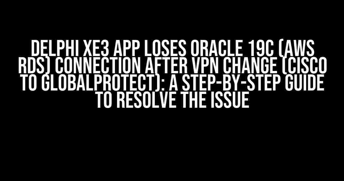 Delphi XE3 App Loses Oracle 19c (AWS RDS) Connection After VPN Change (Cisco to GlobalProtect): A Step-by-Step Guide to Resolve the Issue