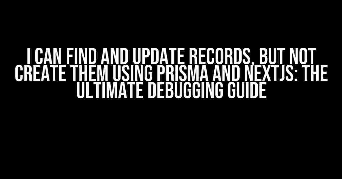 I Can Find and Update Records, But Not Create Them Using Prisma and Nextjs: The Ultimate Debugging Guide