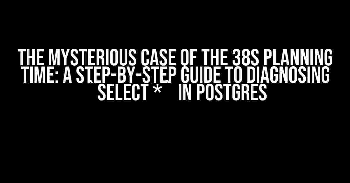 The Mysterious Case of the 38s Planning Time: A Step-by-Step Guide to Diagnosing `select *` in Postgres